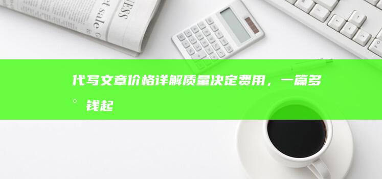 代写文章价格详解：质量决定费用，一篇多少钱起？